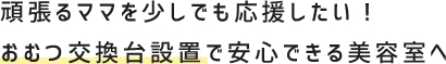 頑張るママを少しでも応援したい！おむつ交換台設置で安心できる美容室へ